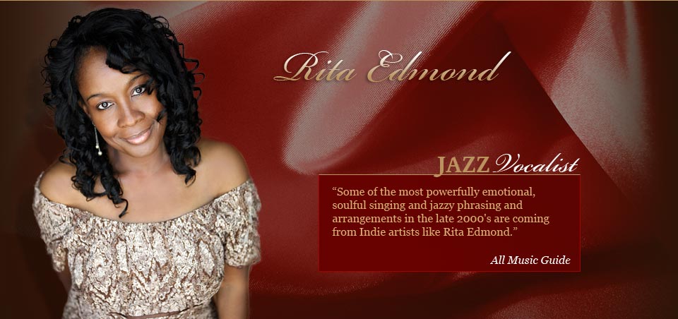 Rita Edmond, Jazz Vocalist, " Some of the most powerfully emotional, soulful singing and jazzy phrasing and arrangements in the late 2000's are coming from Indie artists like rita Edmond" - All Music Guide